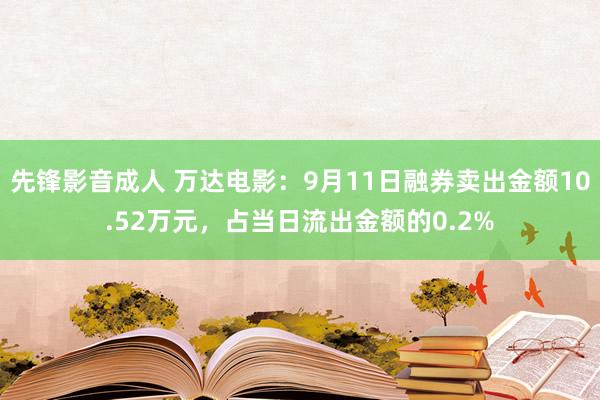 先锋影音成人 万达电影：9月11日融券卖出金额10.52万元，占当日流出金额的0.2%