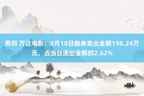 男同 万达电影：9月10日融券卖出金额198.24万元，占当日流出金额的2.62%