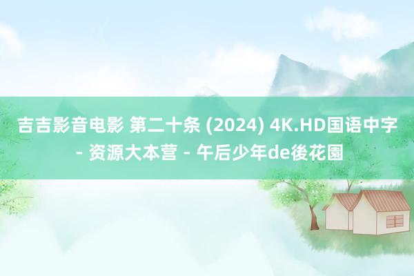 吉吉影音电影 第二十条 (2024) 4K.HD国语中字 - 资源大本营 - 午后少年de後花園