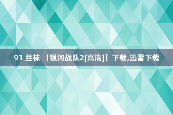 91 丝袜 【银河战队2[高清]】下载,迅雷下载