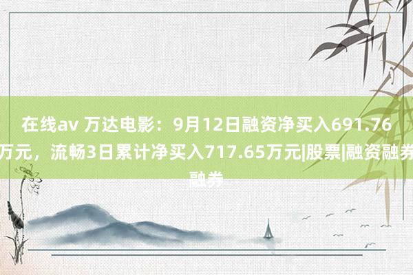 在线av 万达电影：9月12日融资净买入691.76万元，流畅3日累计净买入717.65万元|股票|融资融券