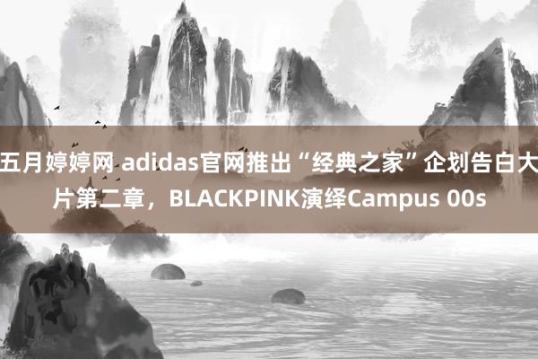 五月婷婷网 adidas官网推出“经典之家”企划告白大片第二章，BLACKPINK演绎Campus 00s