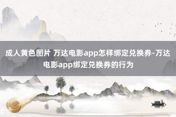 成人黄色图片 万达电影app怎样绑定兑换券-万达电影app绑定兑换券的行为