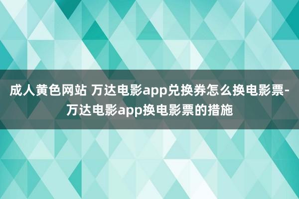 成人黄色网站 万达电影app兑换券怎么换电影票-万达电影app换电影票的措施