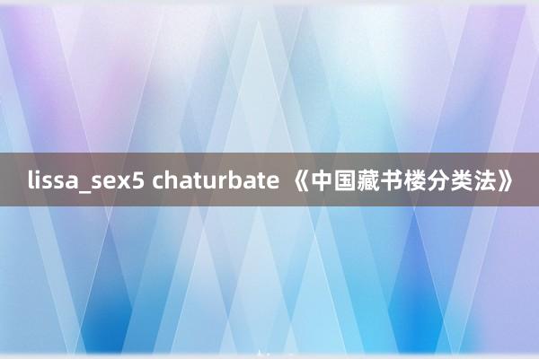 lissa_sex5 chaturbate 《中国藏书楼分类法》