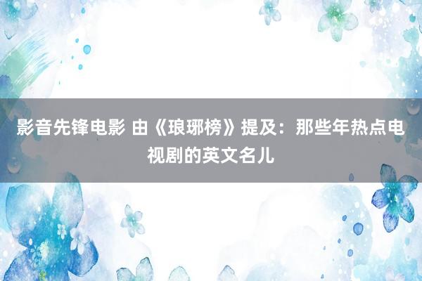 影音先锋电影 由《琅琊榜》提及：那些年热点电视剧的英文名儿