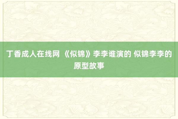 丁香成人在线网 《似锦》李李谁演的 似锦李李的原型故事