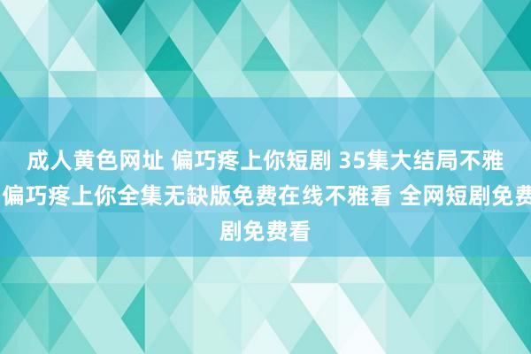 成人黄色网址 偏巧疼上你短剧 35集大结局不雅看 偏巧疼上你全集无缺版免费在线不雅看 全网短剧免费看