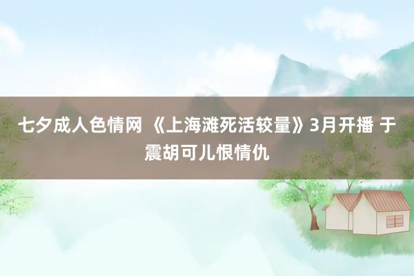 七夕成人色情网 《上海滩死活较量》3月开播 于震胡可儿恨情仇