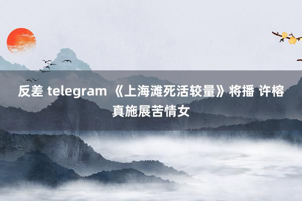 反差 telegram 《上海滩死活较量》将播 许榕真施展苦情女