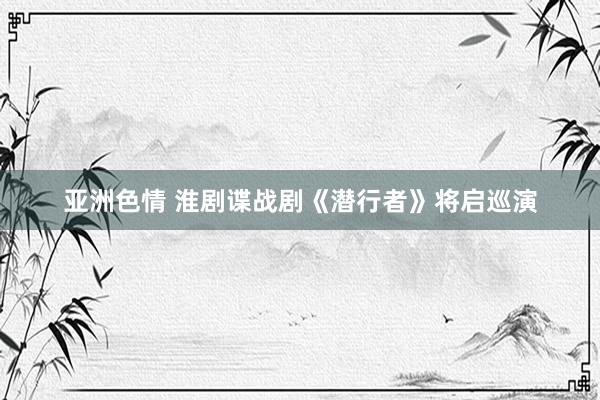 亚洲色情 淮剧谍战剧《潜行者》将启巡演