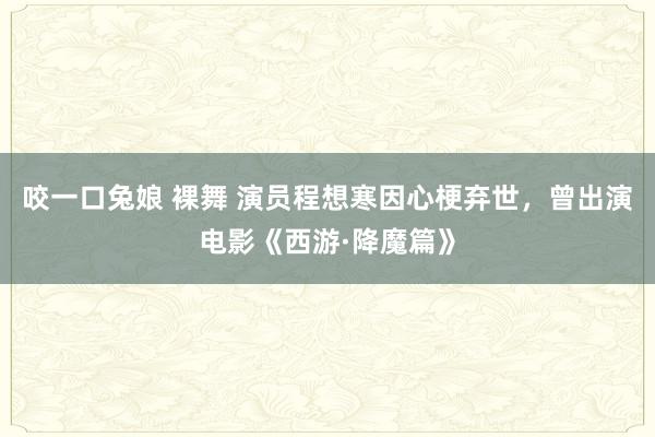 咬一口兔娘 裸舞 演员程想寒因心梗弃世，曾出演电影《西游·降魔篇》