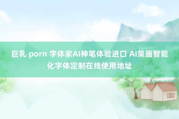 巨乳 porn 字体家AI神笔体验进口 AI策画智能化字体定制在线使用地址