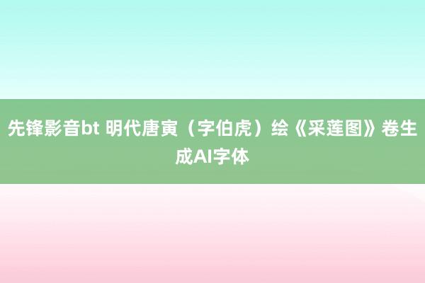 先锋影音bt 明代唐寅（字伯虎）绘《采莲图》卷生成AI字体