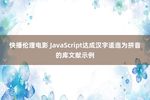 快播伦理电影 JavaScript达成汉字逶迤为拼音的库文献示例