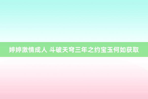 婷婷激情成人 斗破天穹三年之约宝玉何如获取