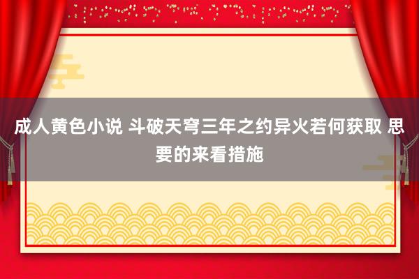 成人黄色小说 斗破天穹三年之约异火若何获取 思要的来看措施