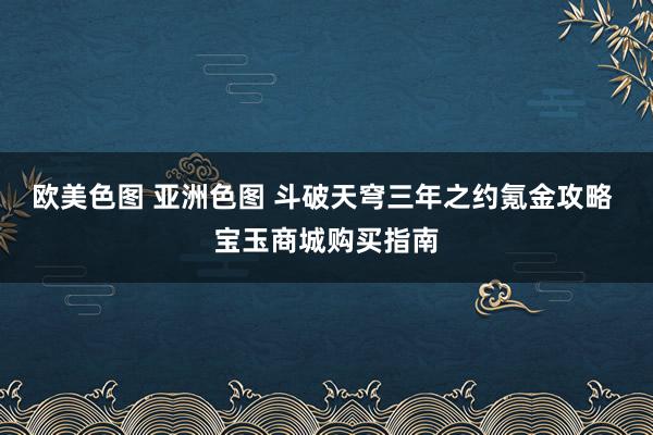 欧美色图 亚洲色图 斗破天穹三年之约氪金攻略 宝玉商城购买指南