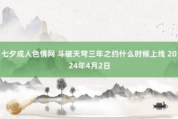 七夕成人色情网 斗破天穹三年之约什么时候上线 2024年4月2日