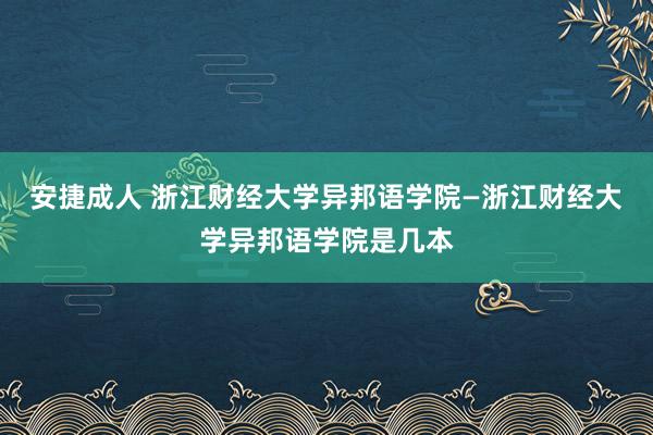 安捷成人 浙江财经大学异邦语学院—浙江财经大学异邦语学院是几本