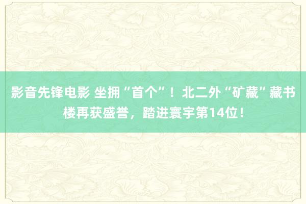 影音先锋电影 坐拥“首个”！北二外“矿藏”藏书楼再获盛誉，踏进寰宇第14位！