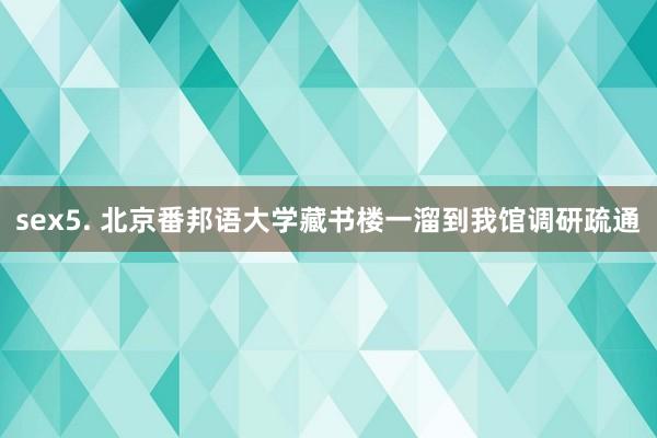 sex5. 北京番邦语大学藏书楼一溜到我馆调研疏通