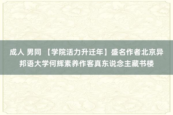 成人 男同 【学院活力升迁年】盛名作者北京异邦语大学何辉素养作客真东说念主藏书楼