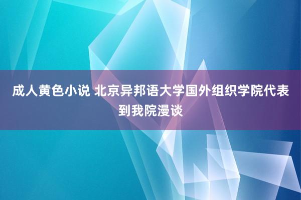 成人黄色小说 北京异邦语大学国外组织学院代表到我院漫谈