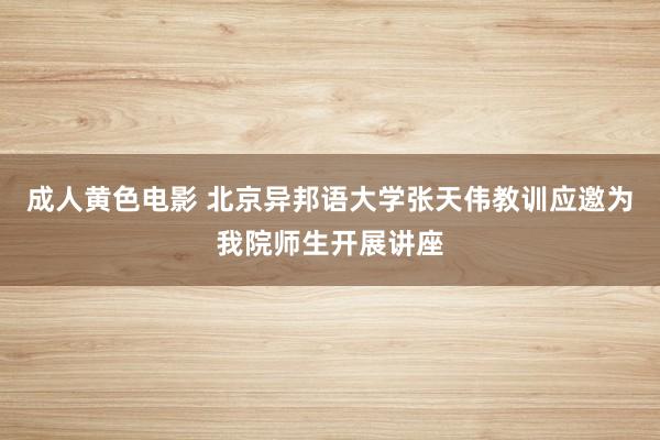 成人黄色电影 北京异邦语大学张天伟教训应邀为我院师生开展讲座